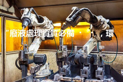“廢液處理資質必備，環(huán)保專家助力綠色以后”